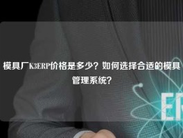 模具厂K3ERP价格是多少？如何选择合适的模具管理系统？