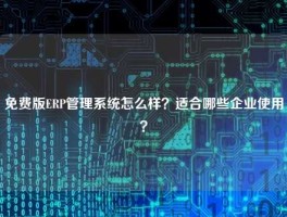 免费版ERP管理系统怎么样？适合哪些企业使用？