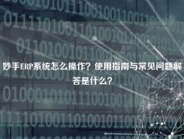 妙手ERP系统怎么操作？使用指南与常见问题解答是什么？