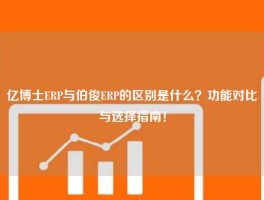 亿博士ERP与伯俊ERP的区别是什么？功能对比与选择指南！