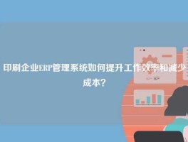 印刷企业ERP管理系统如何提升工作效率和减少成本？