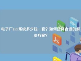 电子厂ERP系统多少钱一套？如何选择合适的解决方案？