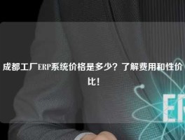 成都工厂ERP系统价格是多少？了解费用和性价比！