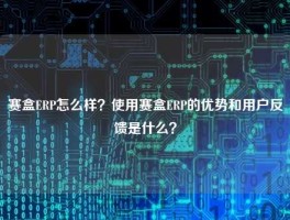 赛盒ERP怎么样？使用赛盒ERP的优势和用户反馈是什么？