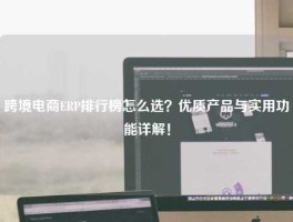 跨境电商ERP排行榜怎么选？优质产品与实用功能详解！