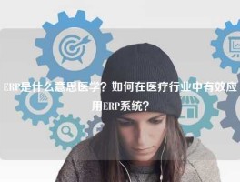 ERP是什么意思医学？如何在医疗行业中有效应用ERP系统？
