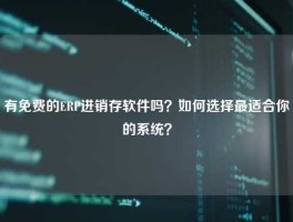 有免费的ERP进销存软件吗？如何选择最适合你的系统？