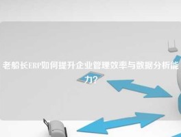 老船长ERP如何提升企业管理效率与数据分析能力？