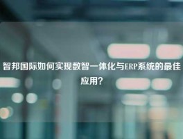 智邦国际如何实现数智一体化与ERP系统的最佳应用？